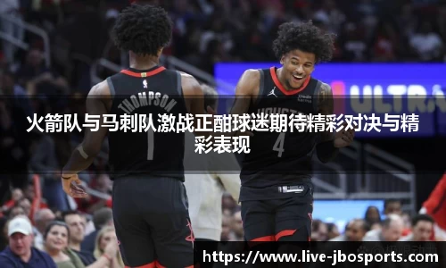 火箭队与马刺队激战正酣球迷期待精彩对决与精彩表现
